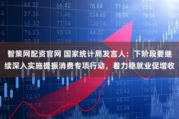 智策网配资官网 国家统计局发言人：下阶段要继续深入实施提振消费专项行动，着力稳就业促增收