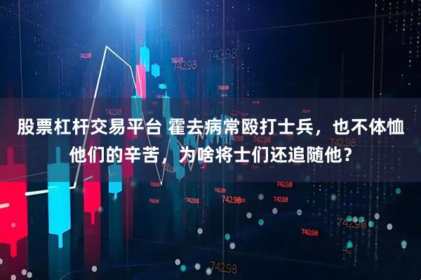 股票杠杆交易平台 霍去病常殴打士兵，也不体恤他们的辛苦，为啥将士们还追随他？