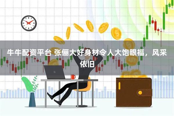 牛牛配资平台 张俪大好身材令人大饱眼福，风采依旧