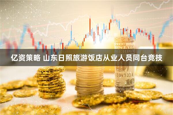 亿资策略 山东日照旅游饭店从业人员同台竞技