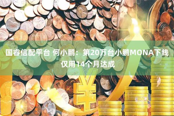 国睿信配平台 何小鹏：第20万台小鹏MONA下线 仅用14个月达成