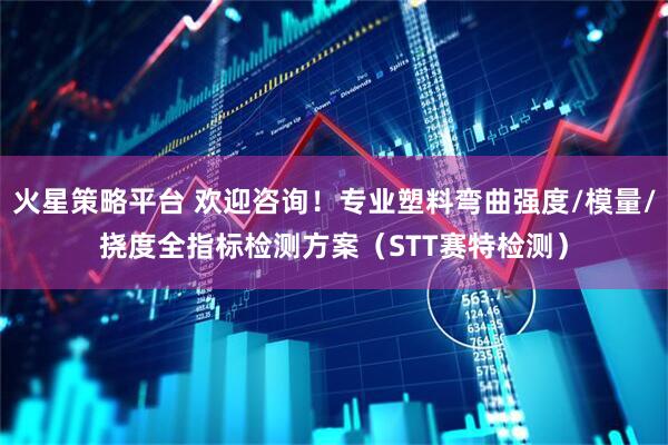 火星策略平台 欢迎咨询！专业塑料弯曲强度/模量/挠度全指标检测方案（STT赛特检测）