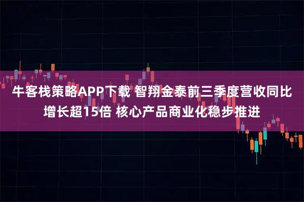 牛客栈策略APP下载 智翔金泰前三季度营收同比增长超15倍 核心产品商业化稳步推进