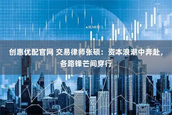 创惠优配官网 交易律师张硕：资本浪潮中奔赴，各路锋芒间穿行