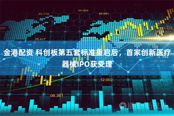 金港配资 科创板第五套标准重启后，首家创新医疗器械IPO获受理