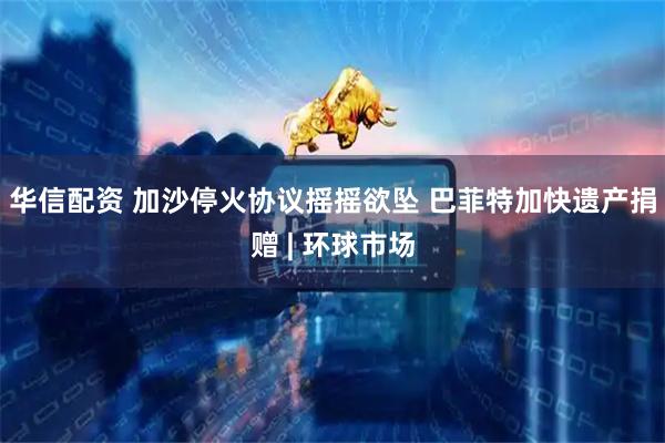 华信配资 加沙停火协议摇摇欲坠 巴菲特加快遗产捐赠 | 环球市场