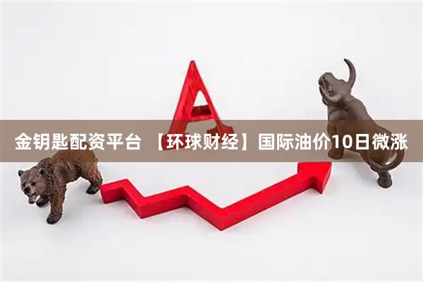 金钥匙配资平台 【环球财经】国际油价10日微涨