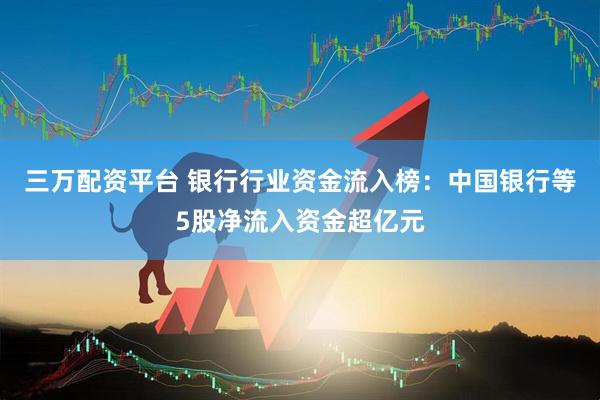 三万配资平台 银行行业资金流入榜：中国银行等5股净流入资金超亿元