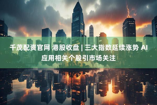 千茂配资官网 港股收盘 | 三大指数延续涨势 AI应用相关个股引市场关注