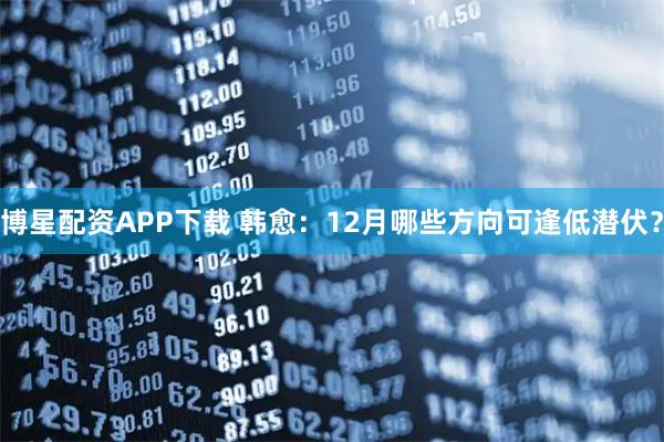 博星配资APP下载 韩愈：12月哪些方向可逢低潜伏？