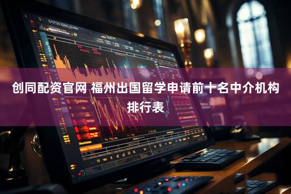 创同配资官网 福州出国留学申请前十名中介机构排行表