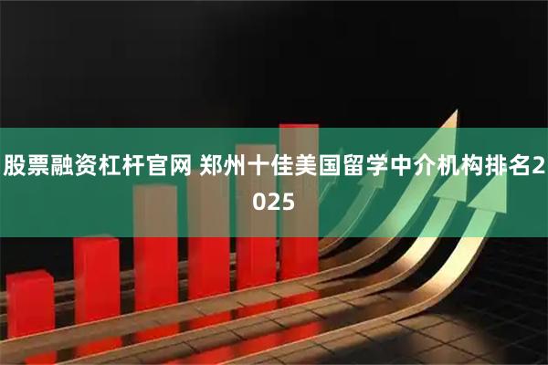 股票融资杠杆官网 郑州十佳美国留学中介机构排名2025