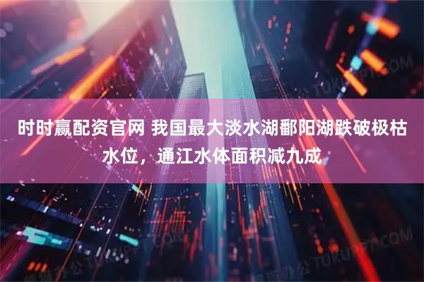 时时赢配资官网 我国最大淡水湖鄱阳湖跌破极枯水位，通江水体面积减九成