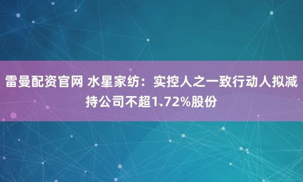 雷曼配资官网 水星家纺：实控人之一致行动人拟减持公司不超1.72%股份