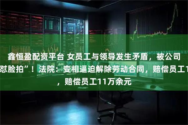 鑫恒盈配资平台 女员工与领导发生矛盾，被公司摄像头“怼脸拍”！法院：变相逼迫解除劳动合同，赔偿员工11万余元