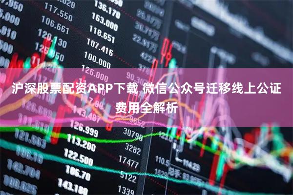沪深股票配资APP下载 微信公众号迁移线上公证费用全解析