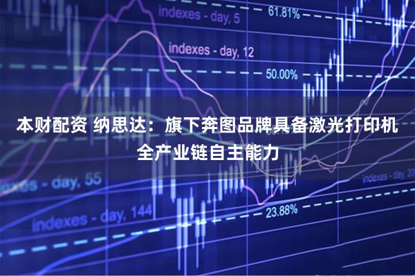 本财配资 纳思达：旗下奔图品牌具备激光打印机全产业链自主能力