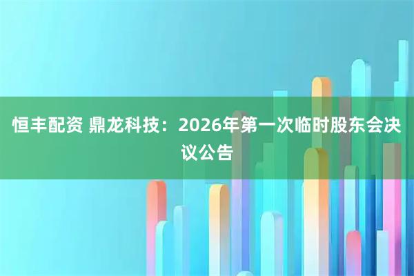 恒丰配资 鼎龙科技：2026年第一次临时股东会决议公告