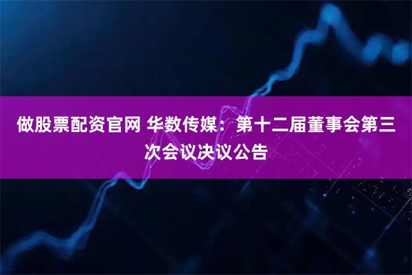 做股票配资官网 华数传媒：第十二届董事会第三次会议决议公告