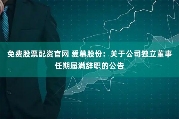 免费股票配资官网 爱慕股份：关于公司独立董事任期届满辞职的公告
