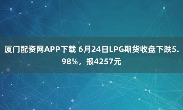 厦门配资网APP下载 6月24日LPG期货收盘下跌5.98%，报4257元