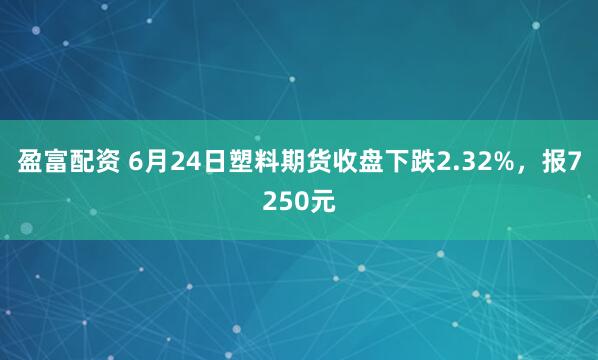 盈富配资 6月24日塑料期货收盘下跌2.32%，报7250元