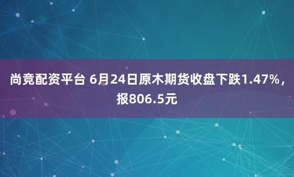 尚竞配资平台 6月24日原木期货收盘下跌1.47%，报806.5元
