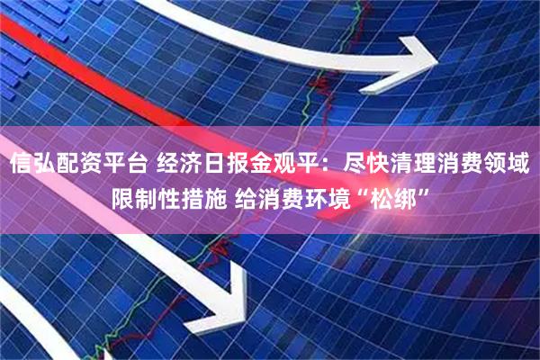 信弘配资平台 经济日报金观平：尽快清理消费领域限制性措施 给消费环境“松绑”