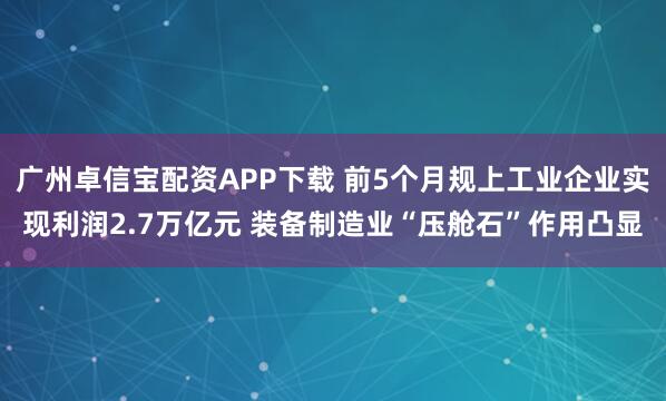 广州卓信宝配资APP下载 前5个月规上工业企业实现利润2.7万亿元 装备制造业“压舱石”作用凸显