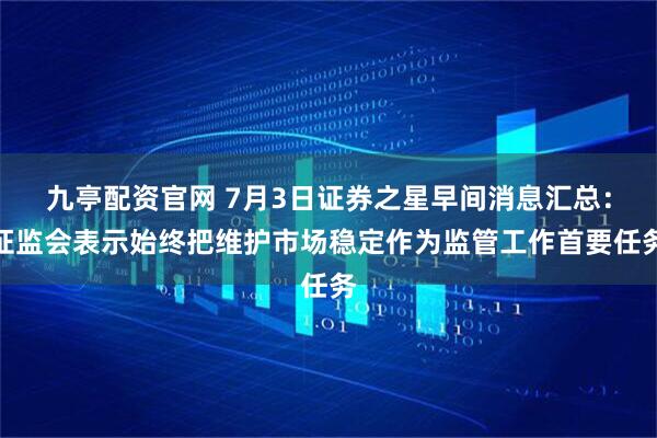 九亭配资官网 7月3日证券之星早间消息汇总：证监会表示始终把维护市场稳定作为监管工作首要任务
