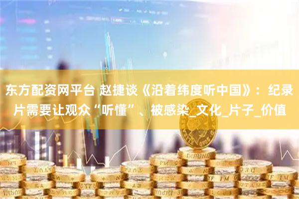 东方配资网平台 赵捷谈《沿着纬度听中国》：纪录片需要让观众“听懂”、被感染_文化_片子_价值