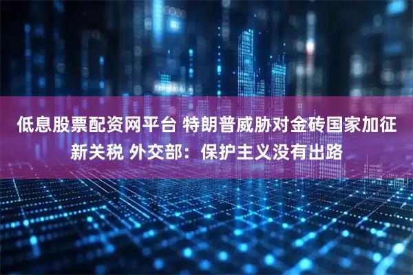 低息股票配资网平台 特朗普威胁对金砖国家加征新关税 外交部：保护主义没有出路