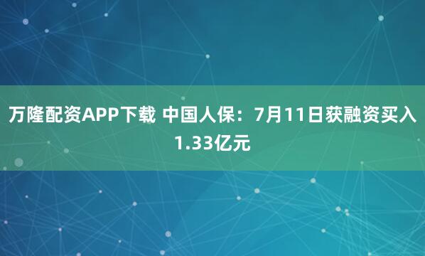 万隆配资APP下载 中国人保：7月11日获融资买入1.33亿元