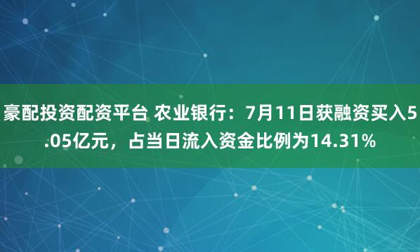豪配投资配资平台 农业银行：7月11日获融资买入5.05亿元，占当日流入资金比例为14.31%