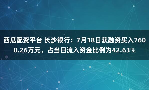西瓜配资平台 长沙银行：7月18日获融资买入7608.26万元，占当日流入资金比例为42.63%