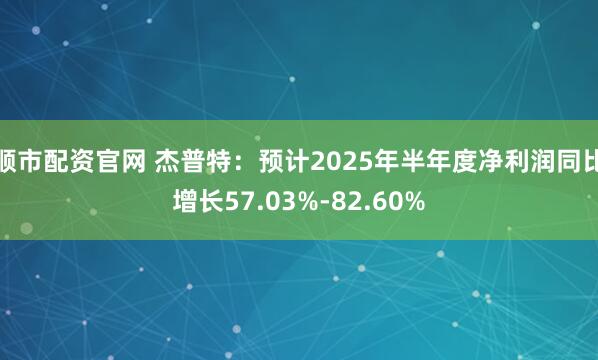 顺市配资官网 杰普特：预计2025年半年度净利润同比增长57.03%-82.60%