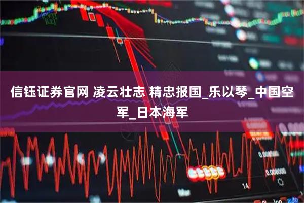 信钰证券官网 凌云壮志 精忠报国_乐以琴_中国空军_日本海军