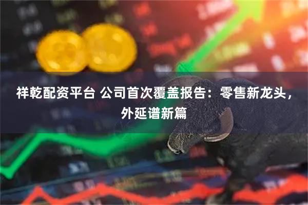 祥乾配资平台 公司首次覆盖报告：零售新龙头，外延谱新篇