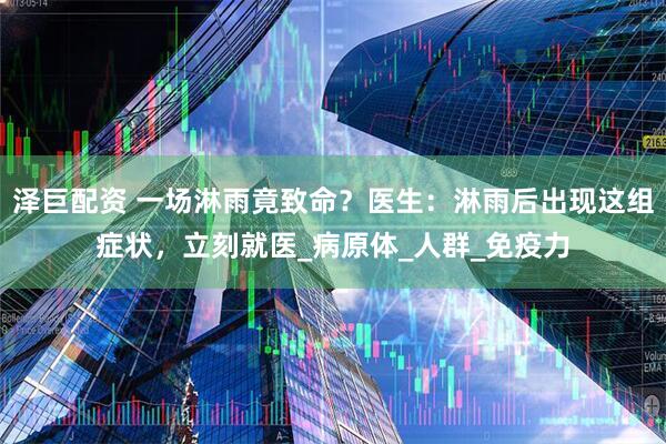 泽巨配资 一场淋雨竟致命？医生：淋雨后出现这组症状，立刻就医_病原体_人群_免疫力