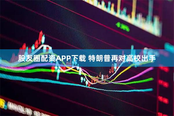 股友圈配资APP下载 特朗普再对高校出手