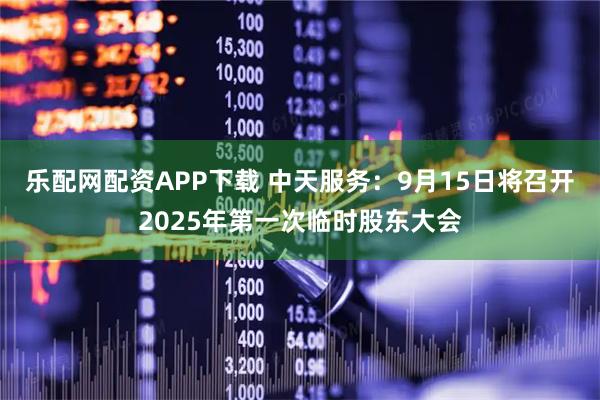 乐配网配资APP下载 中天服务：9月15日将召开2025年第一次临时股东大会