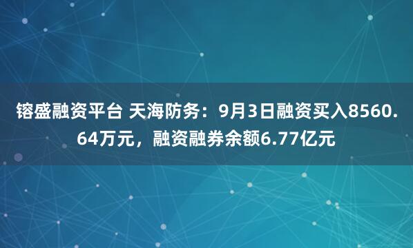 镕盛融资平台 天海防务：9月3日融资买入8560.64万元，融资融券余额6.77亿元
