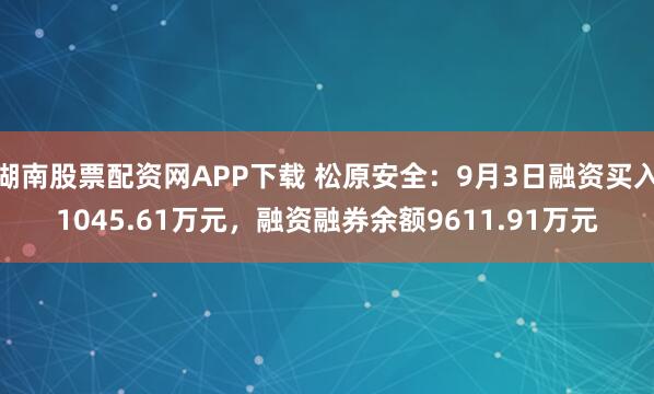 湖南股票配资网APP下载 松原安全：9月3日融资买入1045.61万元，融资融券余额9611.91万元
