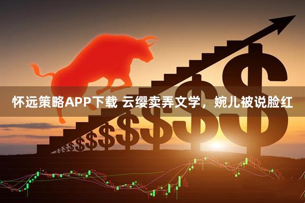 怀远策略APP下载 云缨卖弄文学，婉儿被说脸红