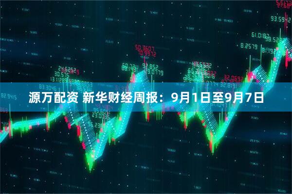 源万配资 新华财经周报：9月1日至9月7日
