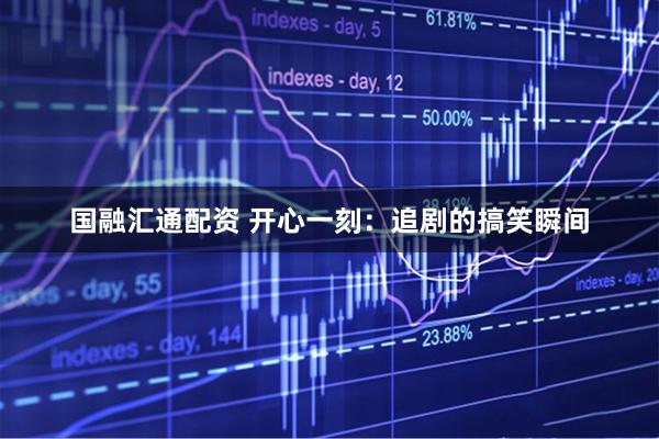 国融汇通配资 开心一刻：追剧的搞笑瞬间