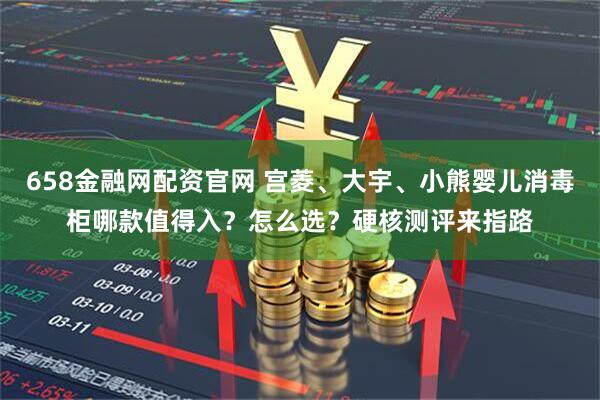 658金融网配资官网 宫菱、大宇、小熊婴儿消毒柜哪款值得入？怎么选？硬核测评来指路