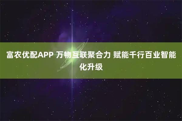 富农优配APP 万物互联聚合力 赋能千行百业智能化升级