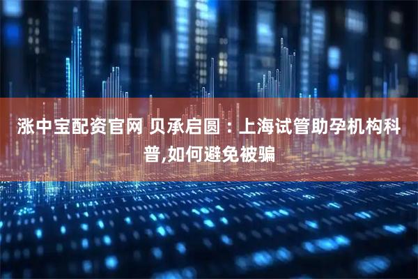 涨中宝配资官网 贝承启圆 : 上海试管助孕机构科普,如何避免被骗