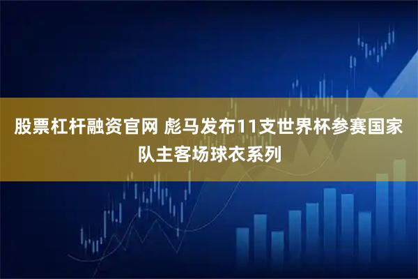 股票杠杆融资官网 彪马发布11支世界杯参赛国家队主客场球衣系列